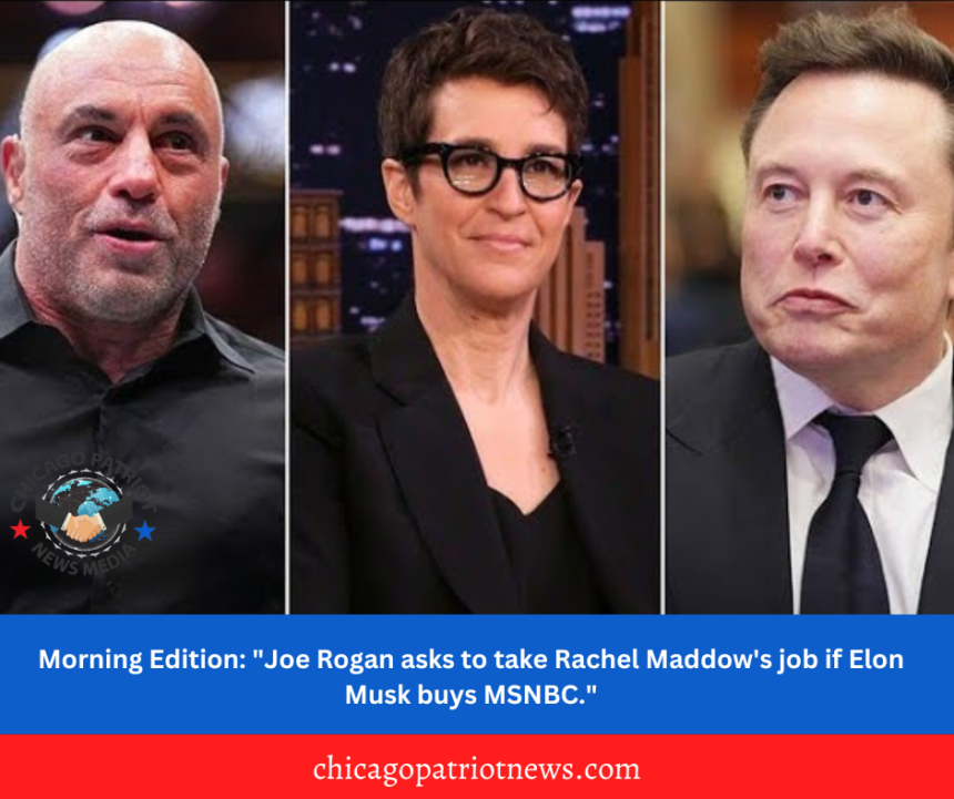 Morning Edition: "Joe Rogan asks to take Rachel Maddow's job if Elon Musk buys MSNBC."