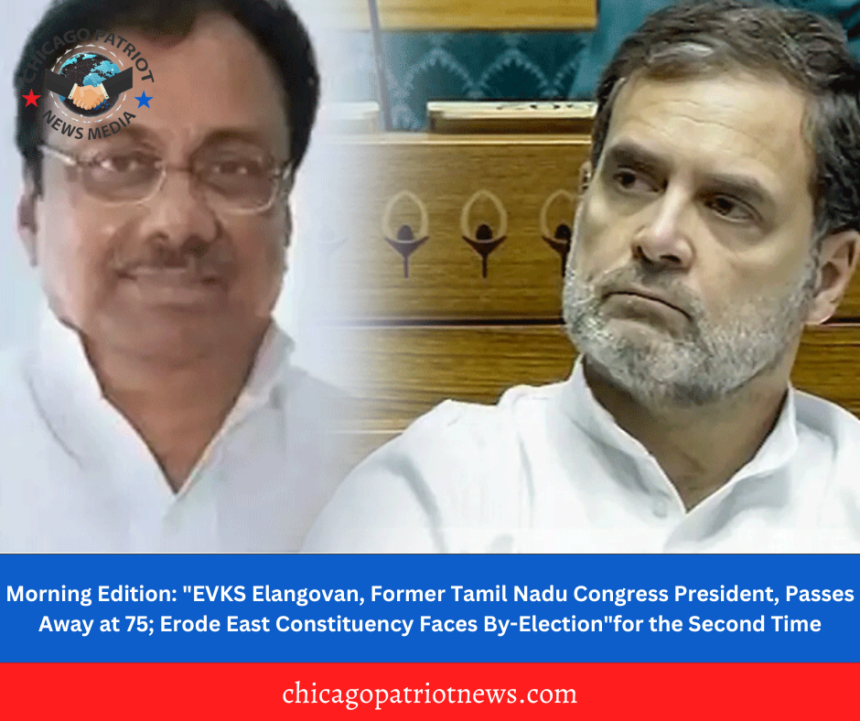 Morning Edition: "EVKS Elangovan, Former Tamil Nadu Congress President, Passes Away at 75; Erode East Constituency Faces By-Election"