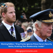 Morning Edition: "King Charles Ignores Prince Harry's Security Battle, Straining Their Relationship: Insider"