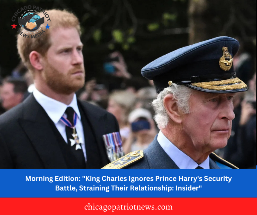 Morning Edition: "King Charles Ignores Prince Harry's Security Battle, Straining Their Relationship: Insider"