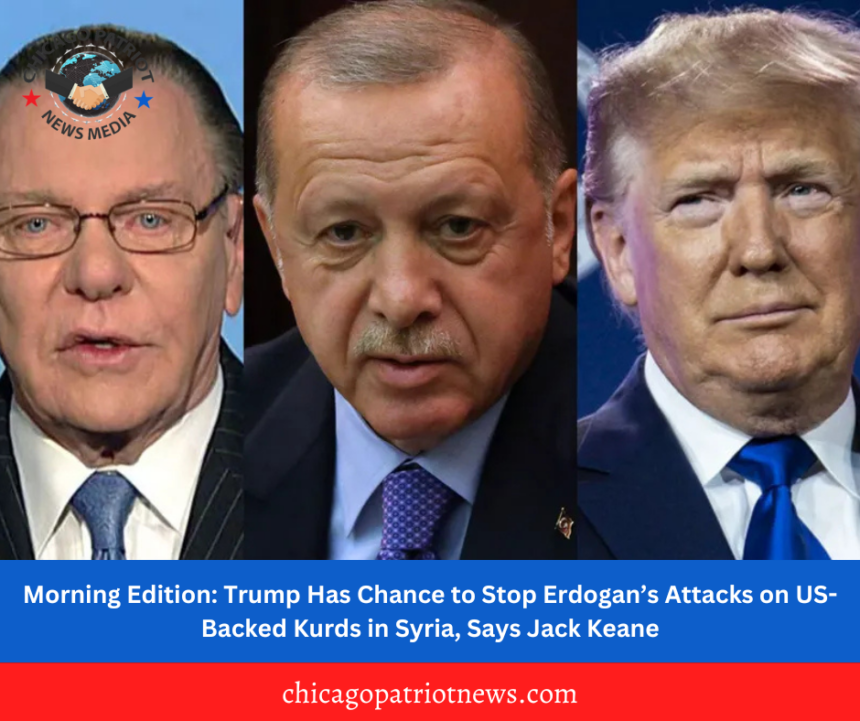 Morning Edition: Trump Has Chance to Stop Erdogan’s Attacks on US-Backed Kurds in Syria, Says Jack Keane