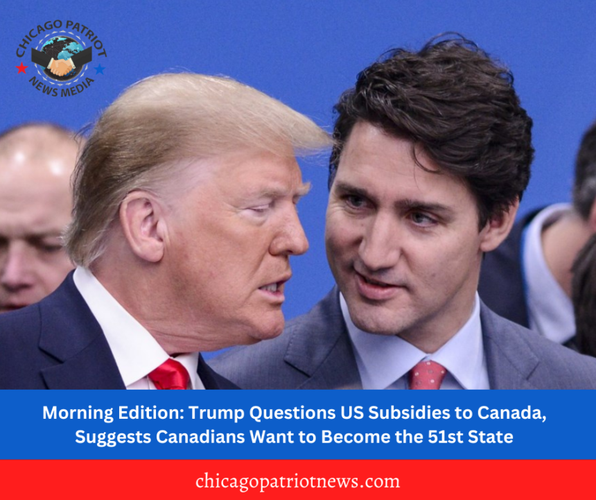 Morning Edition: Trump Questions US Subsidies to Canada, Suggests Canadians Want to Become the 51st State