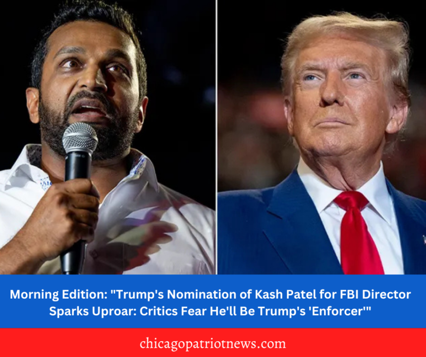 Morning Edition: "Trump's Nomination of Kash Patel for FBI Director Sparks Uproar: Critics Fear He'll Be Trump's 'Enforcer'"