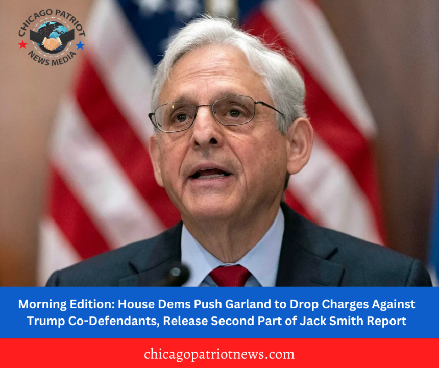 Morning Edition: House Dems Push Garland to Drop Charges Against Trump Co-Defendants, Release Second Part of Jack Smith Report