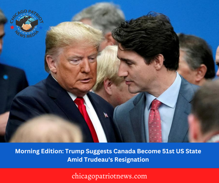 Morning Edition: Trump Suggests Canada Become 51st US State Amid Trudeau's Resignation