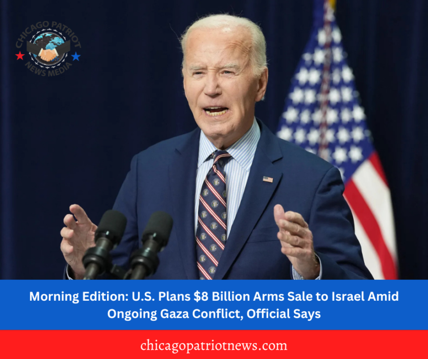 Morning Edition: U.S. Plans $8 Billion Arms Sale to Israel Amid Ongoing Gaza Conflict, Official Says