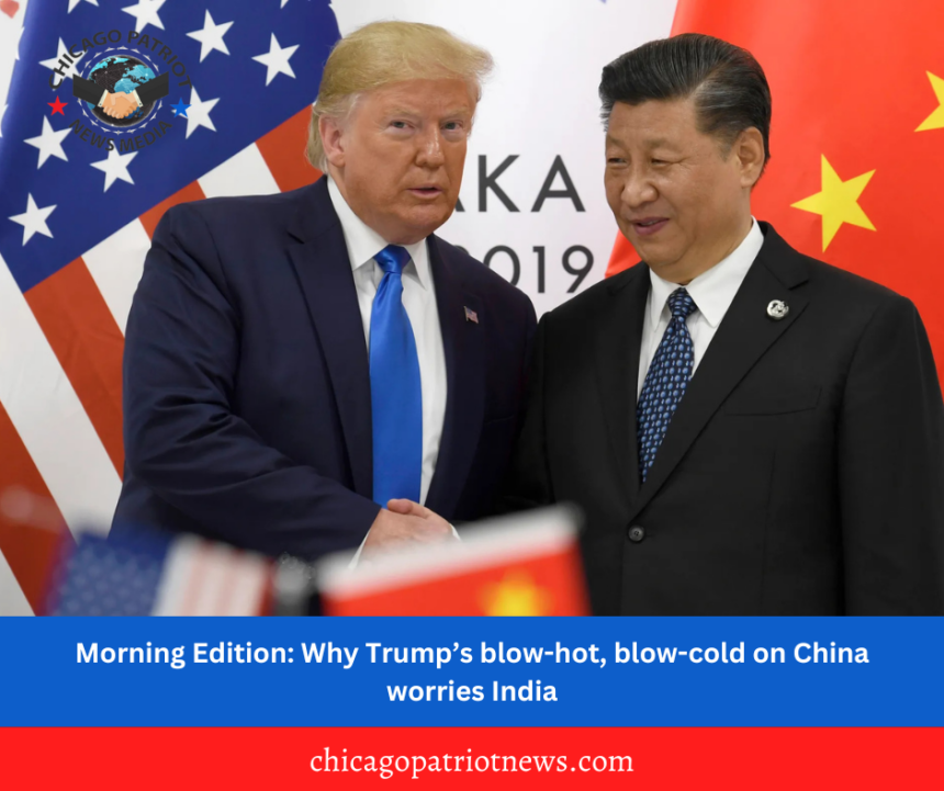 Morning Edition: Why Morning Edition: Trump’s blow-hot, blow-cold on China worries India