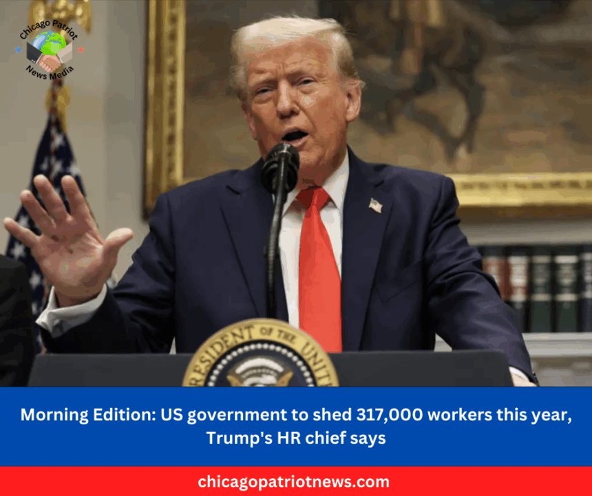 Morning Edition US government to shed 317,000 workers this year, Trump's HR chief says